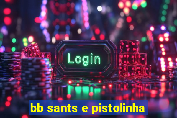 bb sants e pistolinha